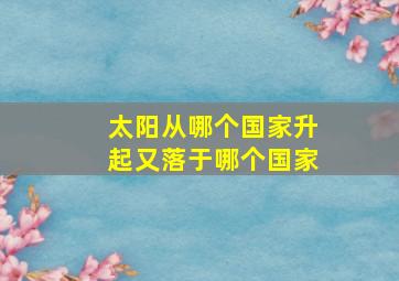 太阳从哪个国家升起又落于哪个国家