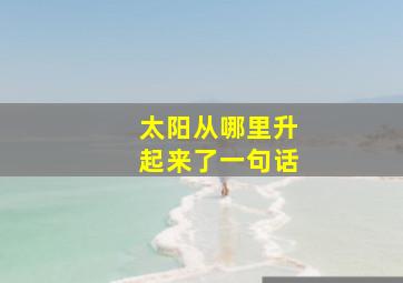 太阳从哪里升起来了一句话