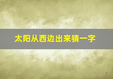 太阳从西边出来猜一字