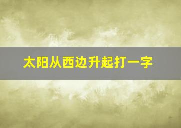 太阳从西边升起打一字