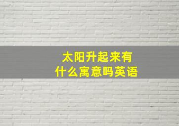 太阳升起来有什么寓意吗英语