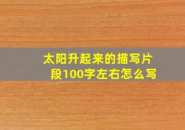 太阳升起来的描写片段100字左右怎么写