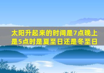 太阳升起来的时间是7点晚上是5点时是夏至日还是冬至日