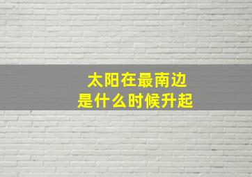 太阳在最南边是什么时候升起