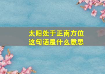 太阳处于正南方位这句话是什么意思