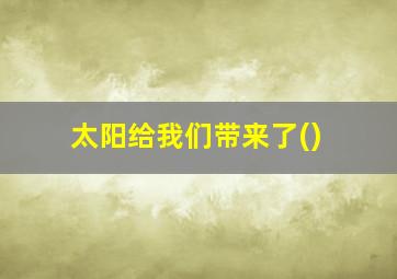 太阳给我们带来了()