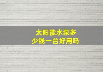 太阳能水泵多少钱一台好用吗