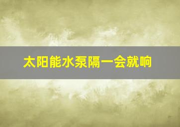 太阳能水泵隔一会就响