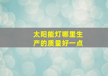 太阳能灯哪里生产的质量好一点