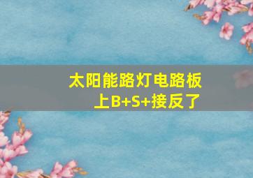 太阳能路灯电路板上B+S+接反了