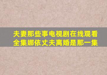 夫妻那些事电视剧在线观看全集娜依丈夫离婚是那一集