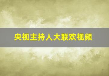 央视主持人大联欢视频