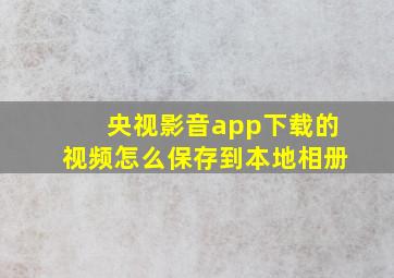 央视影音app下载的视频怎么保存到本地相册