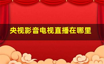 央视影音电视直播在哪里