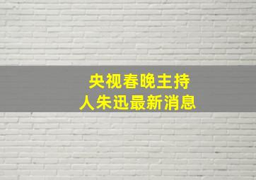 央视春晚主持人朱迅最新消息