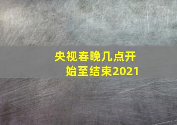 央视春晚几点开始至结束2021