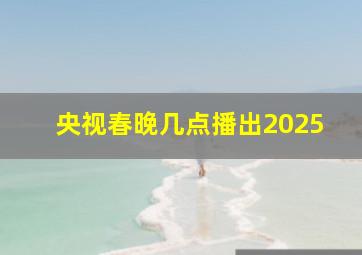 央视春晚几点播出2025