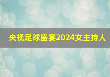 央视足球盛宴2024女主持人