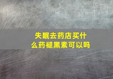 失眠去药店买什么药褪黑素可以吗