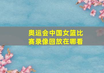 奥运会中国女篮比赛录像回放在哪看