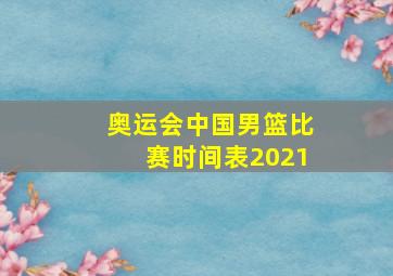 奥运会中国男篮比赛时间表2021