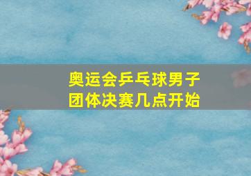 奥运会乒乓球男子团体决赛几点开始