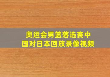 奥运会男篮落选赛中国对日本回放录像视频