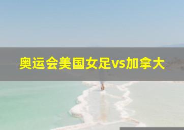 奥运会美国女足vs加拿大