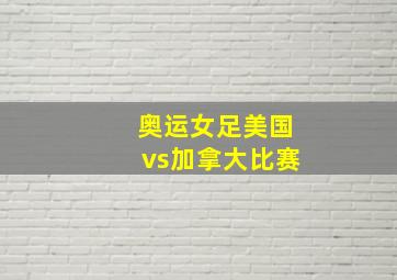 奥运女足美国vs加拿大比赛