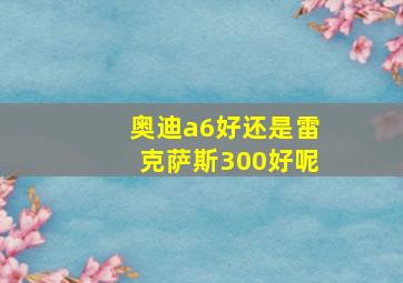 奥迪a6好还是雷克萨斯300好呢