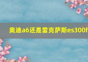 奥迪a6还是雷克萨斯es300h