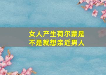 女人产生荷尔蒙是不是就想亲近男人