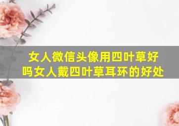 女人微信头像用四叶草好吗女人戴四叶草耳环的好处