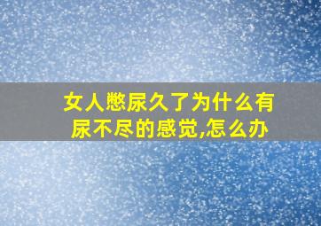 女人憋尿久了为什么有尿不尽的感觉,怎么办