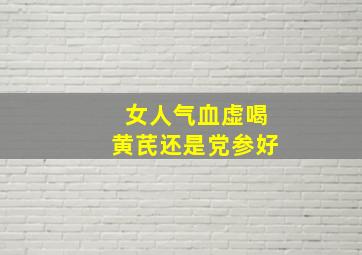 女人气血虚喝黄芪还是党参好