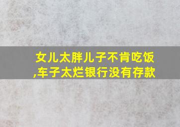 女儿太胖儿子不肯吃饭,车子太烂银行没有存款