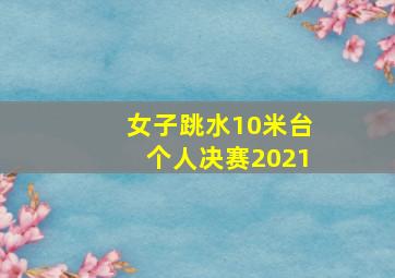 女子跳水10米台个人决赛2021