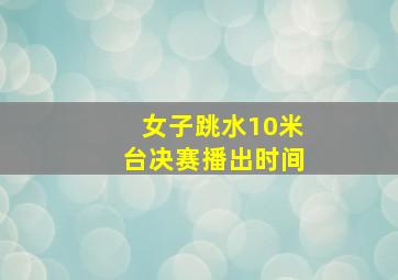 女子跳水10米台决赛播出时间