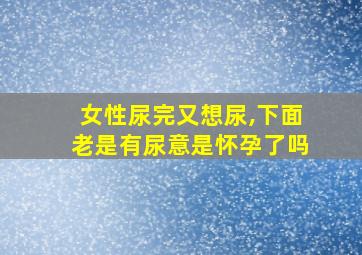 女性尿完又想尿,下面老是有尿意是怀孕了吗