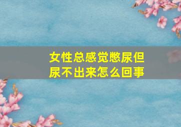 女性总感觉憋尿但尿不出来怎么回事