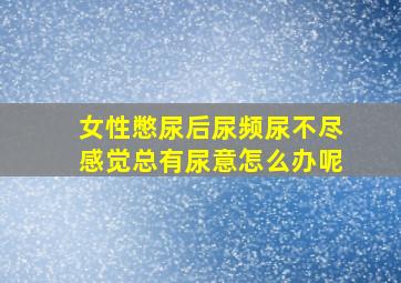 女性憋尿后尿频尿不尽感觉总有尿意怎么办呢