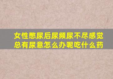 女性憋尿后尿频尿不尽感觉总有尿意怎么办呢吃什么药