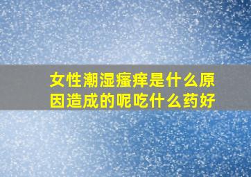 女性潮湿瘙痒是什么原因造成的呢吃什么药好