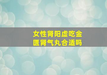 女性肾阳虚吃金匮肾气丸合适吗