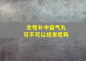 女性补中益气丸可不可以经常吃吗