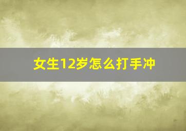 女生12岁怎么打手冲