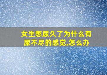 女生憋尿久了为什么有尿不尽的感觉,怎么办