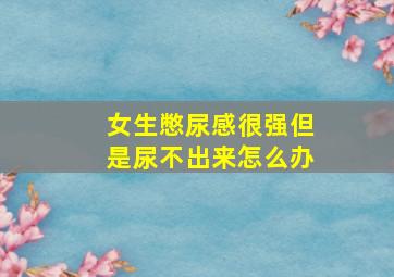 女生憋尿感很强但是尿不出来怎么办