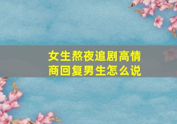 女生熬夜追剧高情商回复男生怎么说