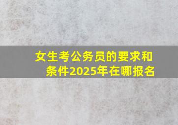 女生考公务员的要求和条件2025年在哪报名